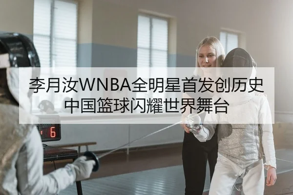 李月汝WNBA全明星首发创历史中国篮球闪耀世界舞台